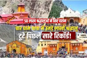 उत्तराखंड की चारधाम यात्रा में इस बार टूटा रिकॉर्ड: 50 लाख से ज्यादा श्रद्धालुओं ने किये दर्शन, समापन तक बढ़ेगा आकड़ा 