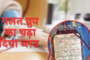 अस्पताल में लापरवाही... मरीज को चढ़ा दिया गलत ब्लड ग्रुप, वापस करने गए पिता से लैब कर्मियों ने की अभद्रता