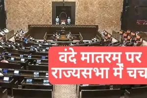 वंदे मातरम् पर राज्य सभा में बहस : विपक्ष ने सत्ता पक्ष पर ऐतिहासिक तथ्यों को तोड़ने मरोड़ने का लगाया आरोप 