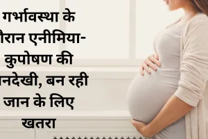 गर्भावस्था के दौरान एनीमिया-कुपोषण की अनदेखी, बन रही जान के लिए खतरा, महिलाएं इन बातों को जरूर रखें ध्यान