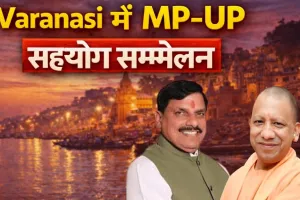 काशी में एमपी-यूपी सहयोग सम्मेलन 2026: व्यापार, पर्यटन और उद्योग को नई दिशा, धार्मिक पर्यटन को मिलेगा बढ़ावा