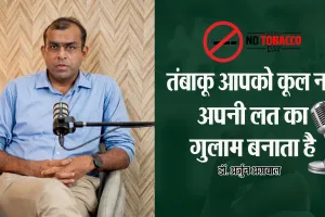 World no Tobacco Day: तंबाकू आपको कूल नहीं, अपनी लत का गुलाम बनाता है-डॉ. अर्जुन अग्रवाल