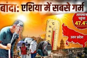 देश का सबसे गर्म शहर यूपी का बांदा, तापमान 48.2 डिग्री सेल्सियस; गर्मी से राहत की फिलहाल कोई उम्मीद नहीं