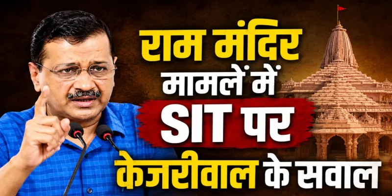  राम मंदिर मामले में SIT पर केजरीवाल के सवाल, बोले- ‘लोगों की आंखों में धूल झोंकने का प्रयास’