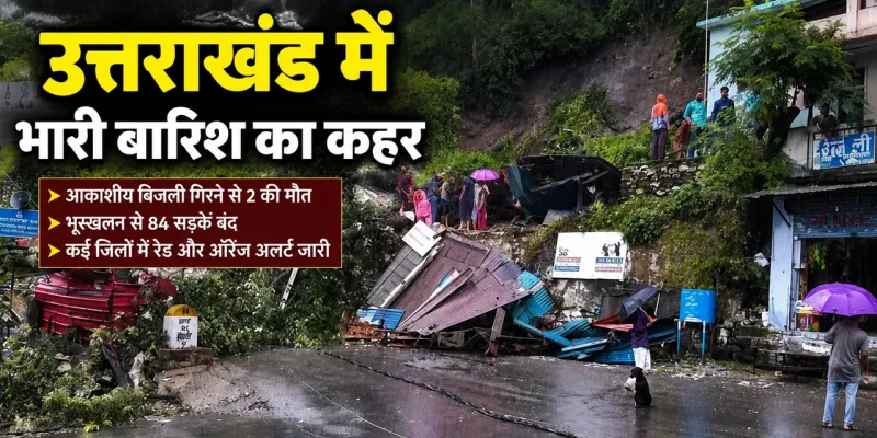 उत्तराखंड में भारी बारिश का कहर : आकाशीय बिजली गिरने से दो की मौत, 84 सड़कें बंद; कई जिलों में रेड अलर्ट