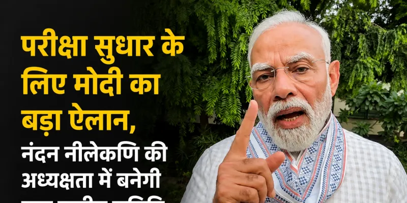 परीक्षा सुधार के लिए PM मोदी का बड़ा ऐलान, नंदन नीलेकणि की अध्यक्षता में बनेगी उच्च स्तरीय समिति