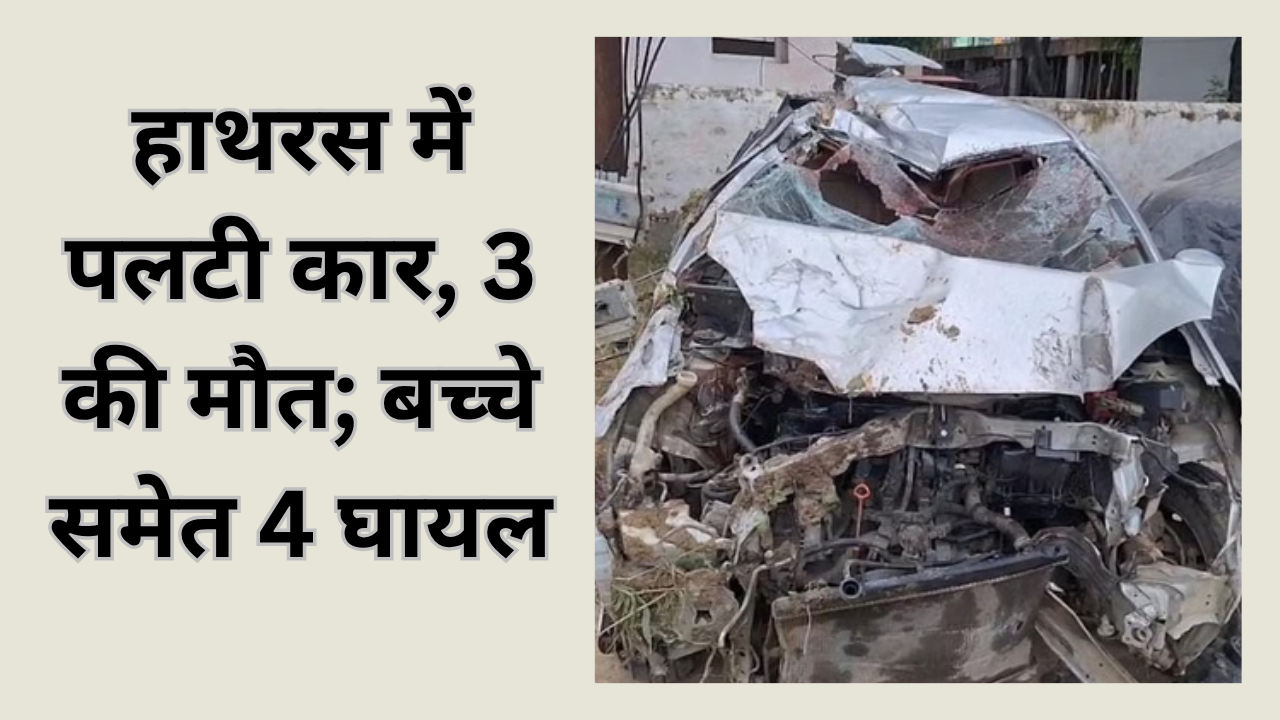 हाथरस में भीषण सड़क हादसा: अनियंत्रित कार पलटी, तीन की मौत; ढाई साल के बच्चे समेत चार घायल