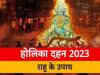 Holika Dahan 2023 : होलिका दहन के दिन उग्र रहेगा राहु, दुष्प्रभाव से बचना है तो अपनाएं ये उपाय