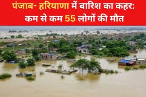 पंजाब- हरियाणा में बारिश का कहर: कम से कम 55 लोगों की मौत, राहत कार्य जारी 